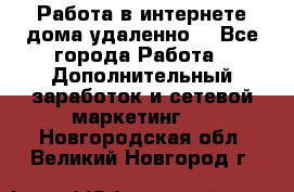  Работа в интернете дома удаленно  - Все города Работа » Дополнительный заработок и сетевой маркетинг   . Новгородская обл.,Великий Новгород г.